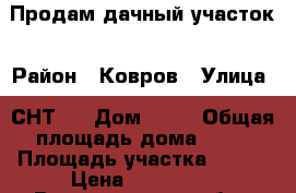 Продам дачный участок › Район ­ Ковров › Улица ­ СНТ№3 › Дом ­ 10 › Общая площадь дома ­ 46 › Площадь участка ­ 540 › Цена ­ 180 000 - Владимирская обл., Ковровский р-н, Ковров г. Недвижимость » Дома, коттеджи, дачи продажа   